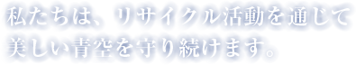 私たちは、リサイクル活動を通じて美しい青空を守り続けます